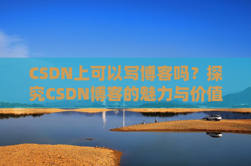 CSDN上可以写博客吗？探究CSDN博客的魅力与价值